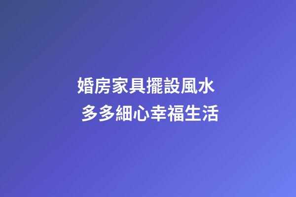 婚房家具擺設風水  多多細心幸福生活